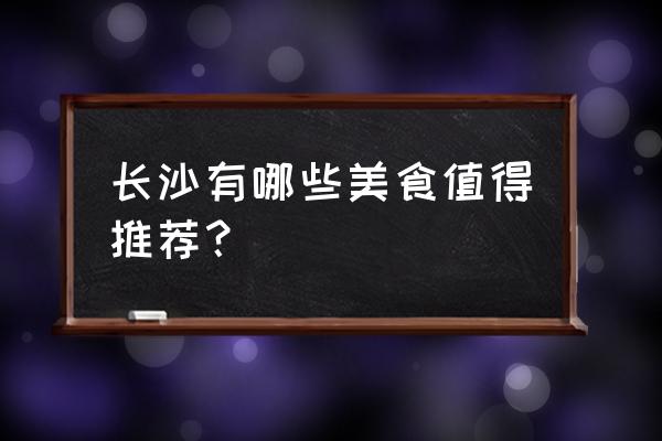 长沙市区美食攻略 长沙有哪些美食值得推荐？