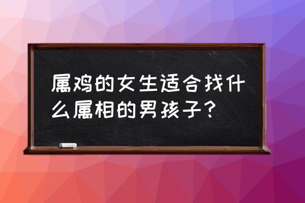 鸡女最佳配偶属相是什么 属鸡的女生适合找什么属相的男孩子？