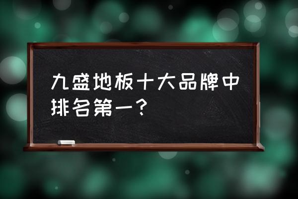 久盛地板排名第几 九盛地板十大品牌中排名第一？