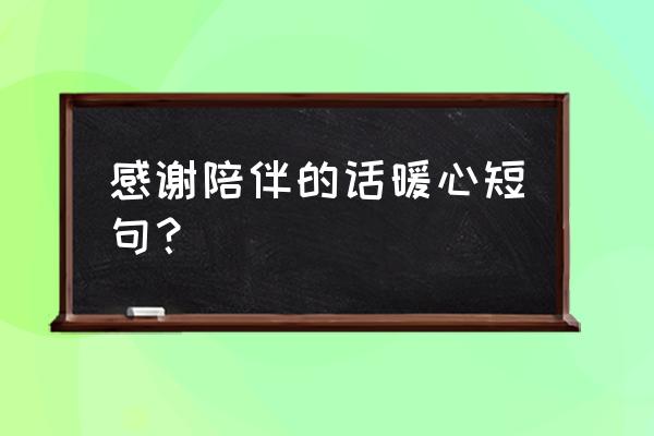 感谢的话语 暖心简短 感谢陪伴的话暖心短句？