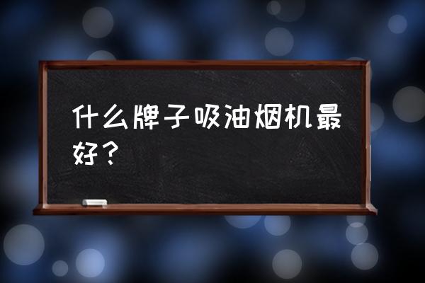 抽油烟机哪个牌子质量好 什么牌子吸油烟机最好？