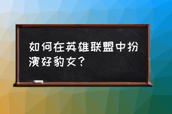 lol豹女技巧 如何在英雄联盟中扮演好豹女？