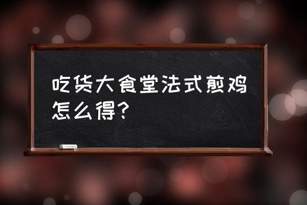 吃货大食堂菜单 吃货大食堂法式煎鸡怎么得？