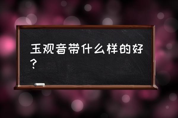 玉观音吊坠哪种好 玉观音带什么样的好？