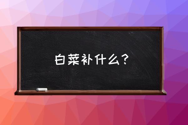 白菜的主要营养成分是什么 白菜补什么？