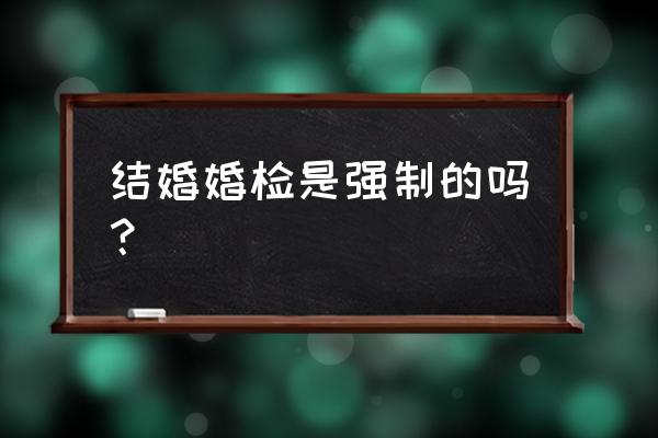 领证必须要做婚检么 结婚婚检是强制的吗？