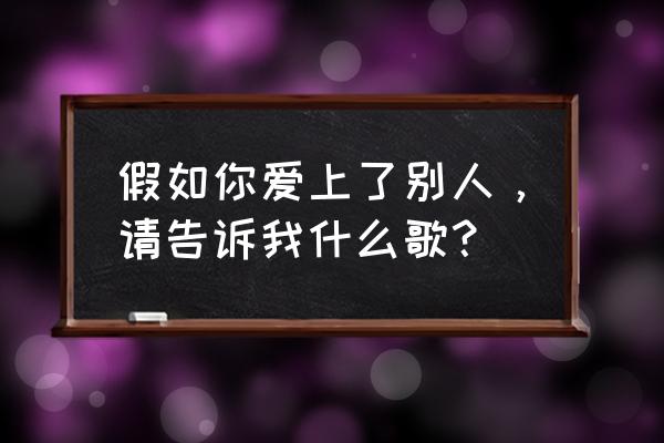 如果你爱上了别人请告诉我 假如你爱上了别人，请告诉我什么歌？