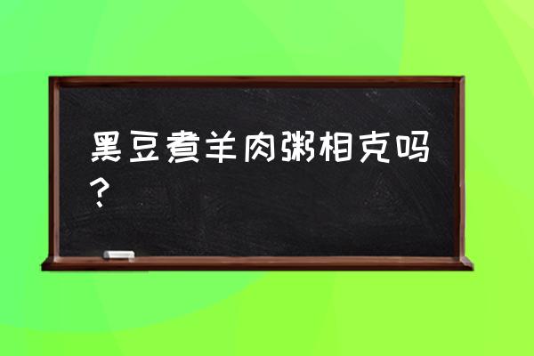 羊肉和什么相克不能吃 黑豆煮羊肉粥相克吗？