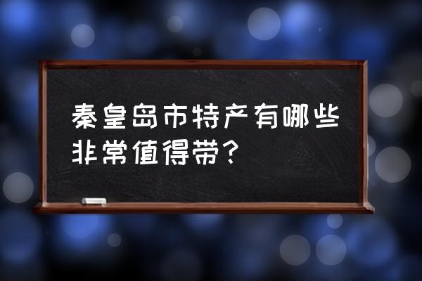 秦皇岛有啥特产 秦皇岛市特产有哪些非常值得带？