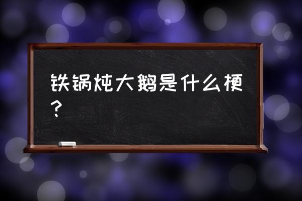 铁锅只炖大鹅是什么意思 铁锅炖大鹅是什么梗？