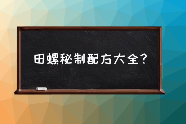 田螺做法大全秘方 田螺秘制配方大全？