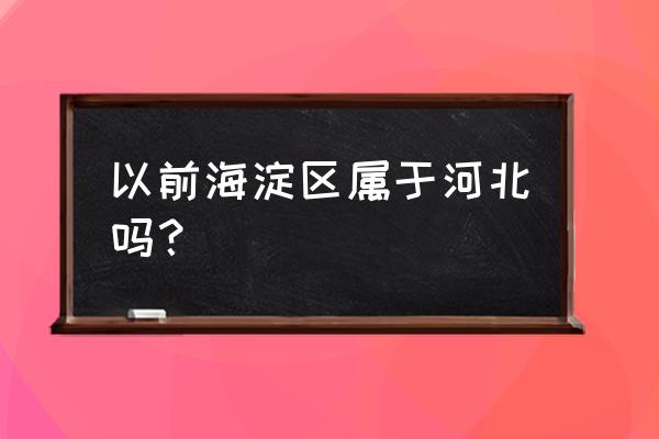 北京市海淀区属于哪个市 以前海淀区属于河北吗？