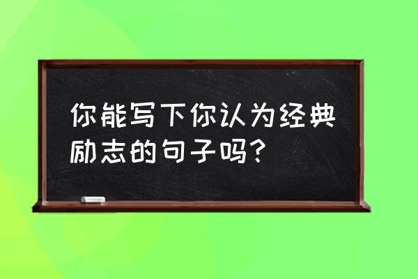 经典励志词句 你能写下你认为经典励志的句子吗？