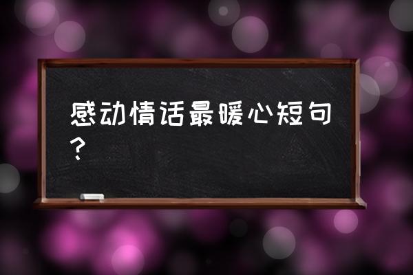 表白情话最暖心短句 感动情话最暖心短句？