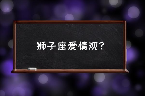 狮子座对待感情的态度 狮子座爱情观？