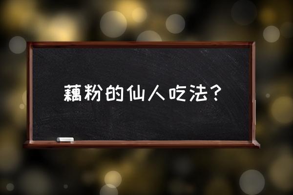 藕粉怎样吃比较好吃 藕粉的仙人吃法？