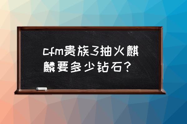 火麒麟大概多少钱 cfm贵族3抽火麒麟要多少钻石？