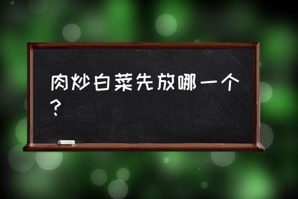 白菜炒肉先放肉还是白菜 肉炒白菜先放哪一个？