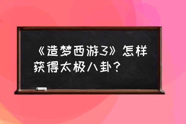 造梦3太极八卦怎么和 《造梦西游3》怎样获得太极八卦？