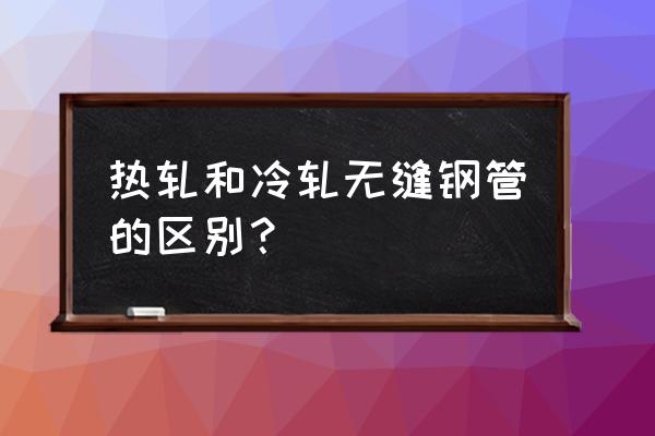 热轧钢管与冷轧钢管 热轧和冷轧无缝钢管的区别？