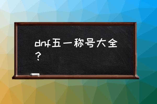 dnf51称号名字 dnf五一称号大全？