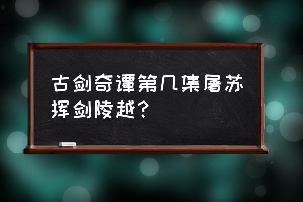 控制不住焚寂煞气 古剑奇谭第几集屠苏挥剑陵越？