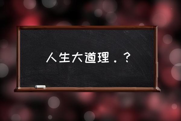 人生大道理100字 人生大道理。？