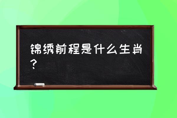 锦绣前程是什么生肖 锦绣前程是什么生肖？