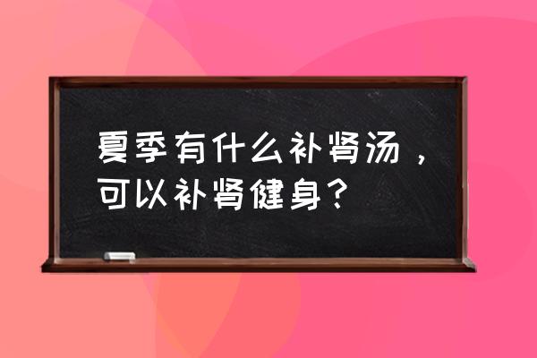 滋阴补肾汤大全 夏季有什么补肾汤，可以补肾健身？