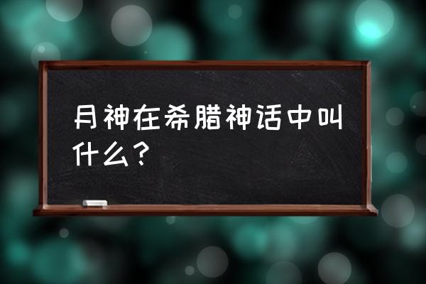 维纳斯与布雷斯续作 月神在希腊神话中叫什么？