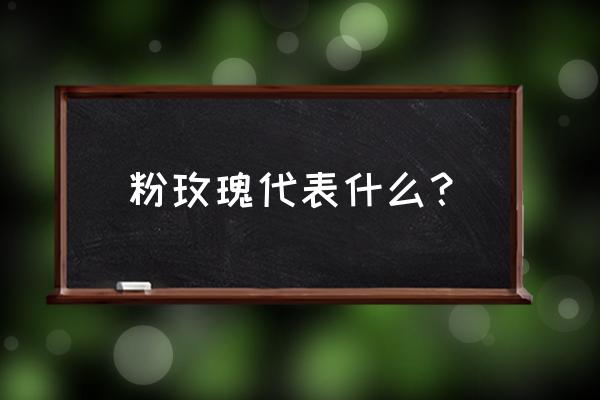 粉玫瑰的花语代表什么 粉玫瑰代表什么？