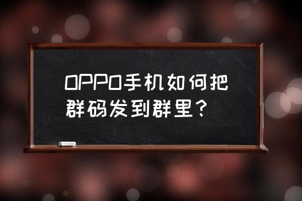 微信怎样群发给群 OPPO手机如何把群码发到群里？