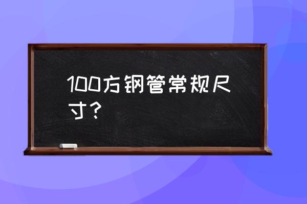 100方管规格 100方钢管常规尺寸？