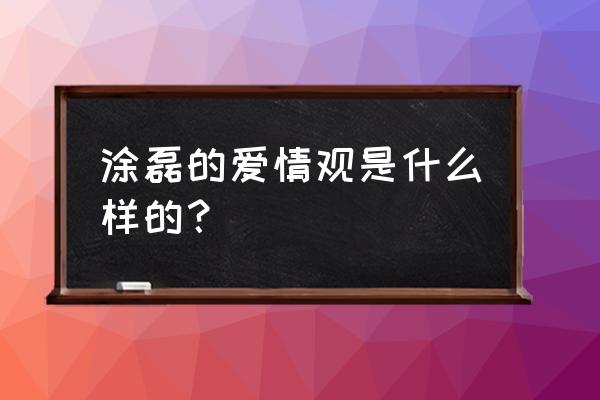 涂磊说的爱情三个标准 涂磊的爱情观是什么样的？