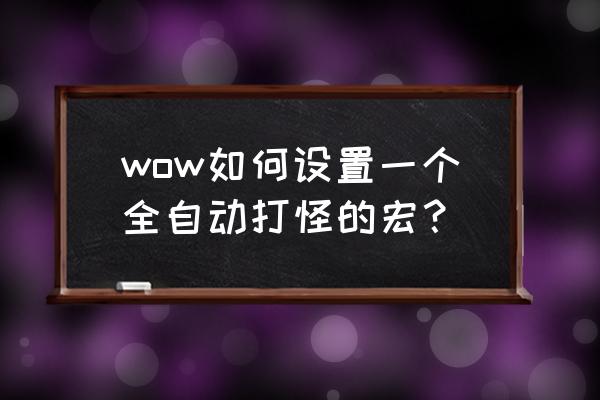 魔兽世界挂机打怪宏 wow如何设置一个全自动打怪的宏？