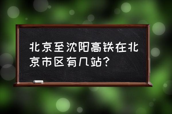 北京到沈阳高铁动车 北京至沈阳高铁在北京市区有几站？