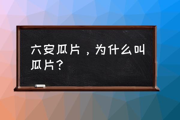 六安瓜片为什么叫瓜片 六安瓜片，为什么叫瓜片？