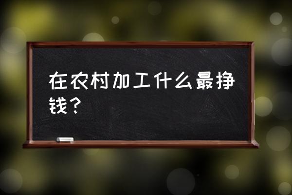 在农村干什么加工挣钱 在农村加工什么最挣钱？