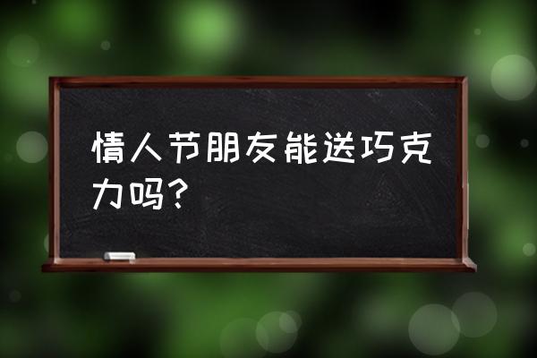 普通朋友能送巧克力吗 情人节朋友能送巧克力吗？