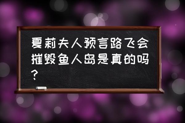 海贼王夏莉夫人 夏莉夫人预言路飞会摧毁鱼人岛是真的吗？