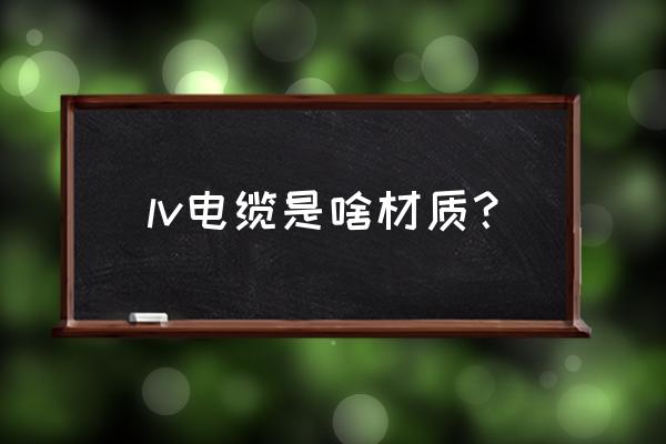 稀土铝合金电缆怎么表示的 lv电缆是啥材质？