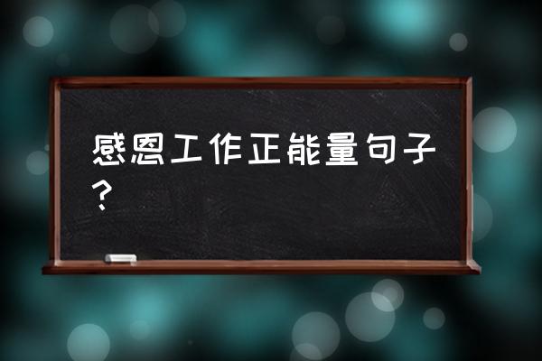 工作中的感恩遇见 感恩工作正能量句子？