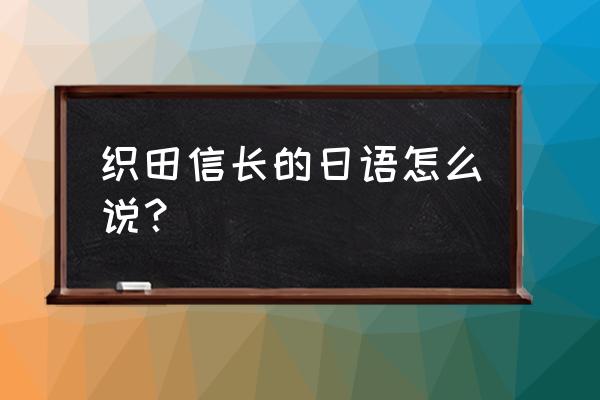 安土桃山时代日语 织田信长的日语怎么说？