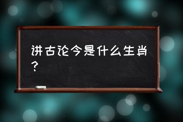 谈古论今是什么生肖 讲古论今是什么生肖？