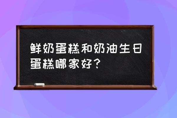 奶油蛋糕与鲜奶蛋糕 鲜奶蛋糕和奶油生日蛋糕哪家好？