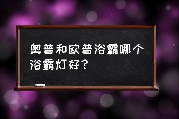 欧普浴霸和奥普浴霸哪个好 奥普和欧普浴霸哪个浴霸灯好？