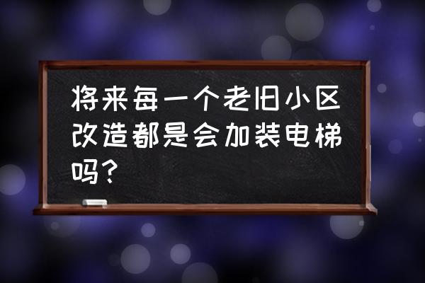 老旧小区加装电梯 将来每一个老旧小区改造都是会加装电梯吗？