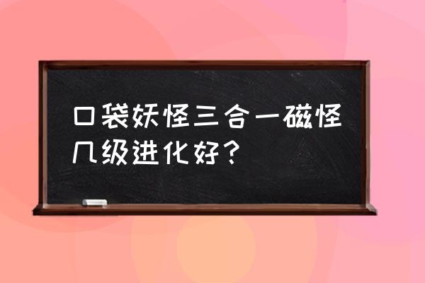 三合一磁怪厉害吗 口袋妖怪三合一磁怪几级进化好？