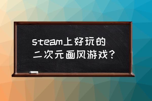 二次元游戏 steam上好玩的二次元画风游戏？