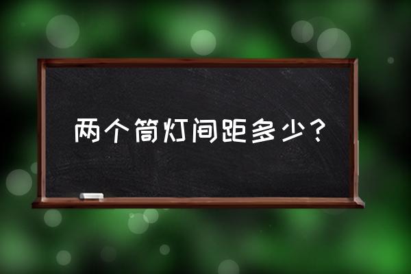 筒灯之间间距 两个筒灯间距多少？